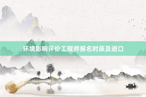 环境影响评价工程师报名时辰及进口