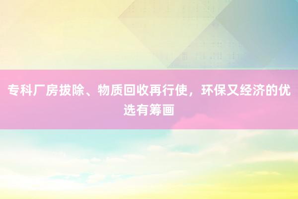 专科厂房拔除、物质回收再行使，环保又经济的优选有筹画