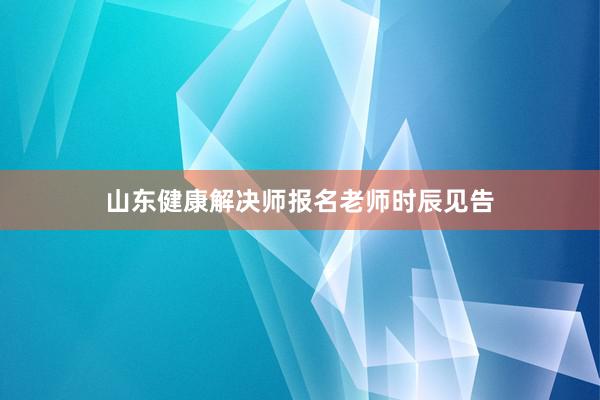 山东健康解决师报名老师时辰见告
