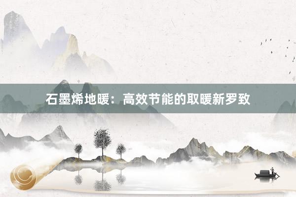 石墨烯地暖：高效节能的取暖新罗致