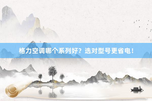 格力空调哪个系列好？选对型号更省电！