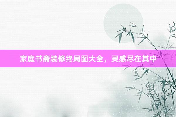 家庭书斋装修终局图大全，灵感尽在其中