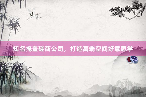知名掩盖磋商公司，打造高端空间好意思学