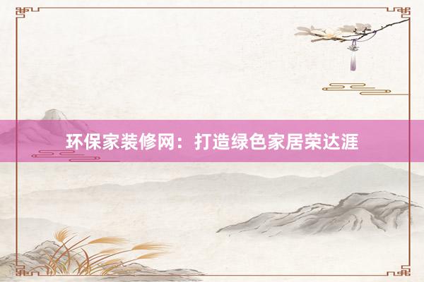 环保家装修网：打造绿色家居荣达涯