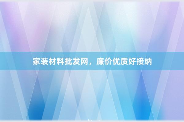 家装材料批发网，廉价优质好接纳