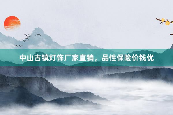 中山古镇灯饰厂家直销，品性保险价钱优