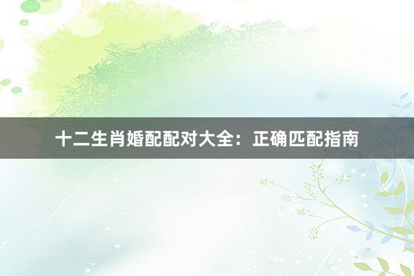 十二生肖婚配配对大全：正确匹配指南
