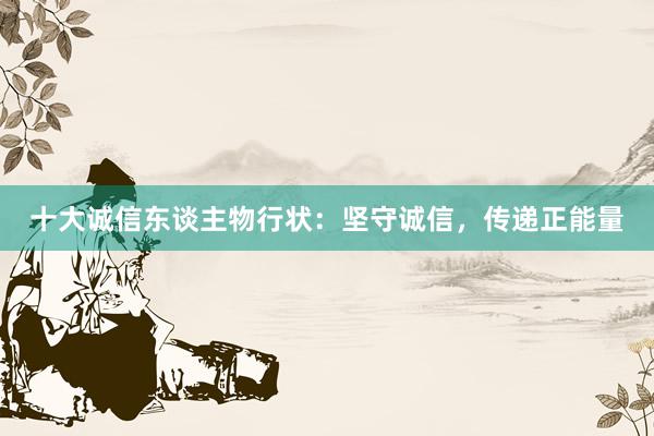 十大诚信东谈主物行状：坚守诚信，传递正能量