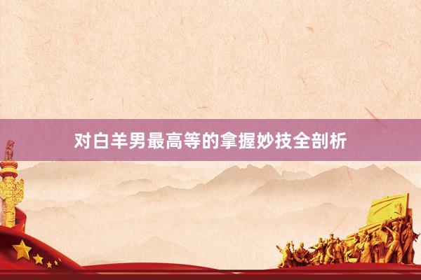 对白羊男最高等的拿握妙技全剖析