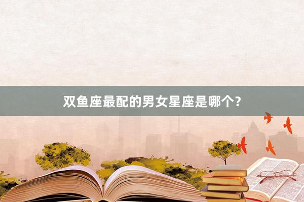 双鱼座最配的男女星座是哪个？