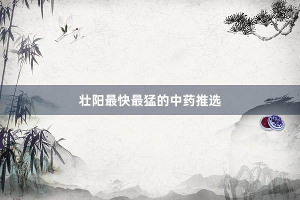 壮阳最快最猛的中药推选