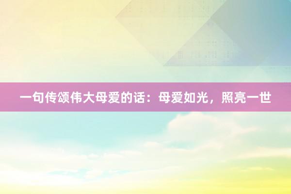 一句传颂伟大母爱的话：母爱如光，照亮一世