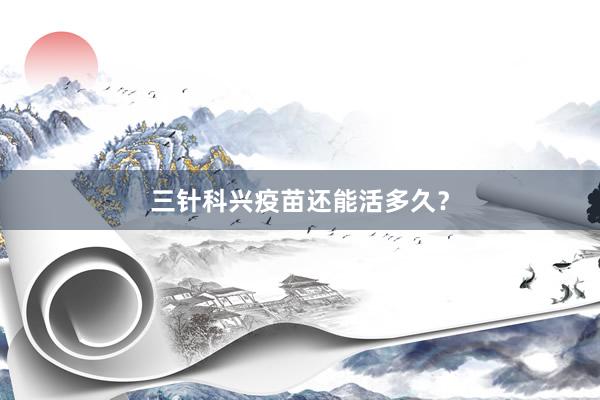 三针科兴疫苗还能活多久？