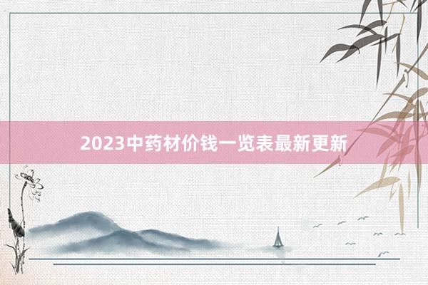 2023中药材价钱一览表最新更新