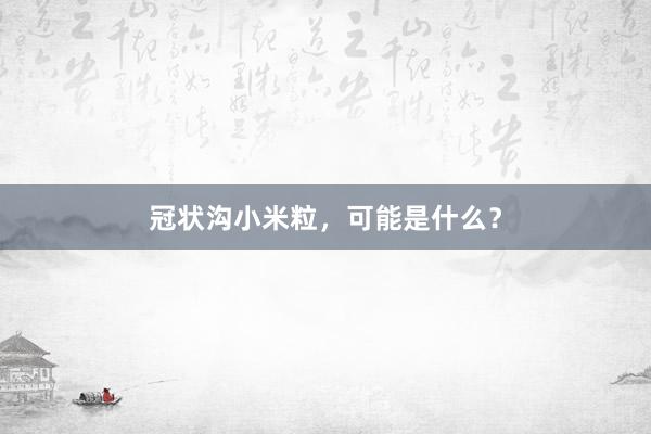 冠状沟小米粒，可能是什么？