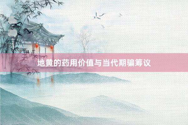 地黄的药用价值与当代期骗筹议