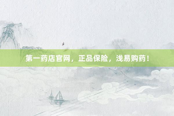 第一药店官网，正品保险，浅易购药！