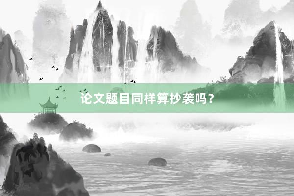 论文题目同样算抄袭吗？