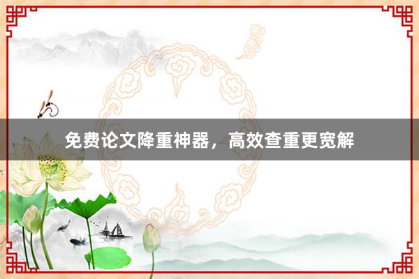 免费论文降重神器,高效查重更宽解